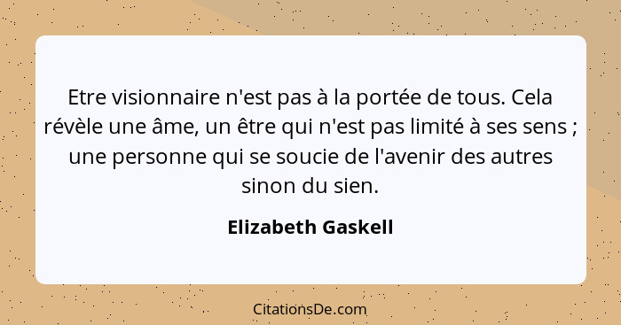 Etre visionnaire n'est pas à la portée de tous. Cela révèle une âme, un être qui n'est pas limité à ses sens ; une personne q... - Elizabeth Gaskell