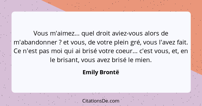 Vous m'aimez... quel droit aviez-vous alors de m'abandonner ? et vous, de votre plein gré, vous l'avez fait. Ce n'est pas moi qui... - Emily Brontë