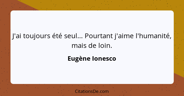 J'ai toujours été seul... Pourtant j'aime l'humanité, mais de loin.... - Eugène Ionesco