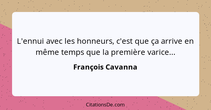 L'ennui avec les honneurs, c'est que ça arrive en même temps que la première varice...... - François Cavanna