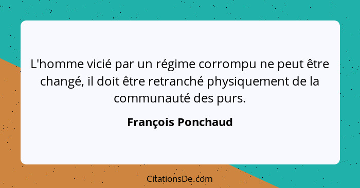 L'homme vicié par un régime corrompu ne peut être changé, il doit être retranché physiquement de la communauté des purs.... - François Ponchaud