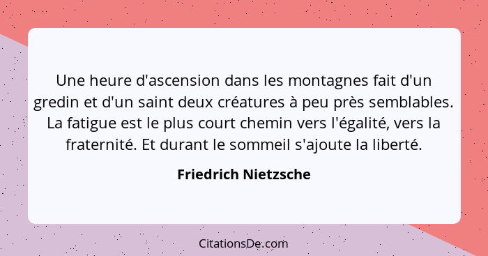 Une heure d'ascension dans les montagnes fait d'un gredin et d'un saint deux créatures à peu près semblables. La fatigue est le... - Friedrich Nietzsche