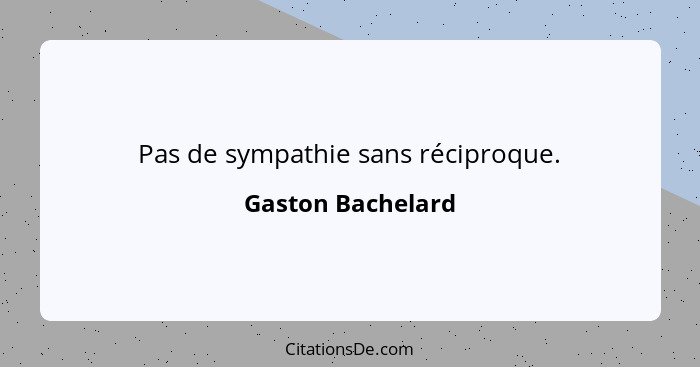 Pas de sympathie sans réciproque.... - Gaston Bachelard