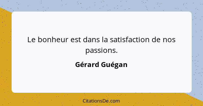 Le bonheur est dans la satisfaction de nos passions.... - Gérard Guégan