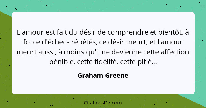 L'amour est fait du désir de comprendre et bientôt, à force d'échecs répétés, ce désir meurt, et l'amour meurt aussi, à moins qu'il ne... - Graham Greene
