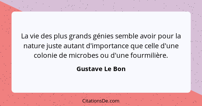 La vie des plus grands génies semble avoir pour la nature juste autant d'importance que celle d'une colonie de microbes ou d'une four... - Gustave Le Bon