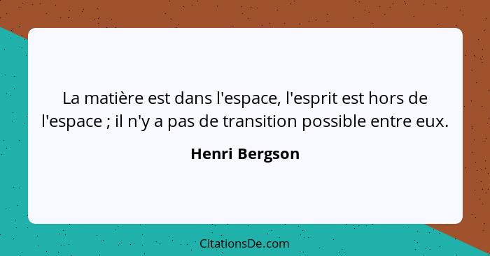 La matière est dans l'espace, l'esprit est hors de l'espace ; il n'y a pas de transition possible entre eux.... - Henri Bergson