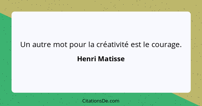 Un autre mot pour la créativité est le courage.... - Henri Matisse