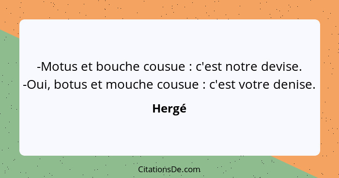 -Motus et bouche cousue : c'est notre devise. -Oui, botus et mouche cousue : c'est votre denise.... - Hergé