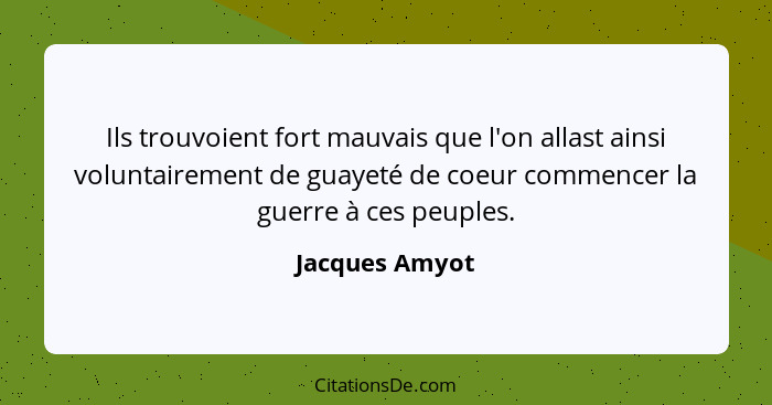 Ils trouvoient fort mauvais que l'on allast ainsi voluntairement de guayeté de coeur commencer la guerre à ces peuples.... - Jacques Amyot