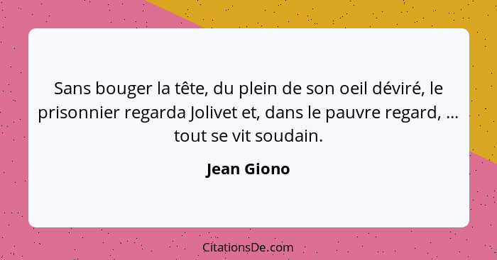 Sans bouger la tête, du plein de son oeil déviré, le prisonnier regarda Jolivet et, dans le pauvre regard, ... tout se vit soudain.... - Jean Giono