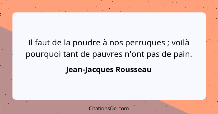 Il faut de la poudre à nos perruques ; voilà pourquoi tant de pauvres n'ont pas de pain.... - Jean-Jacques Rousseau