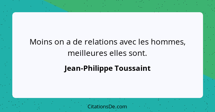 Moins on a de relations avec les hommes, meilleures elles sont.... - Jean-Philippe Toussaint