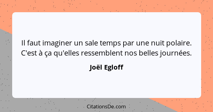 Il faut imaginer un sale temps par une nuit polaire. C'est à ça qu'elles ressemblent nos belles journées.... - Joël Egloff