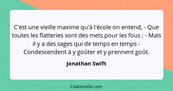 C'est une vieille maxime qu'à l'école on entend, - Que toutes les flatteries sont des mets pour les fous ; - Mais il y a des sag... - Jonathan Swift