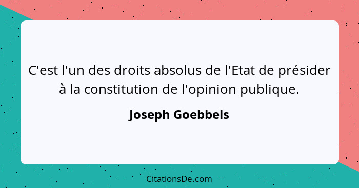 C'est l'un des droits absolus de l'Etat de présider à la constitution de l'opinion publique.... - Joseph Goebbels
