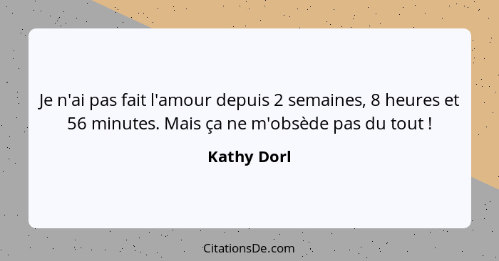 Je n'ai pas fait l'amour depuis 2 semaines, 8 heures et 56 minutes. Mais ça ne m'obsède pas du tout !... - Kathy Dorl