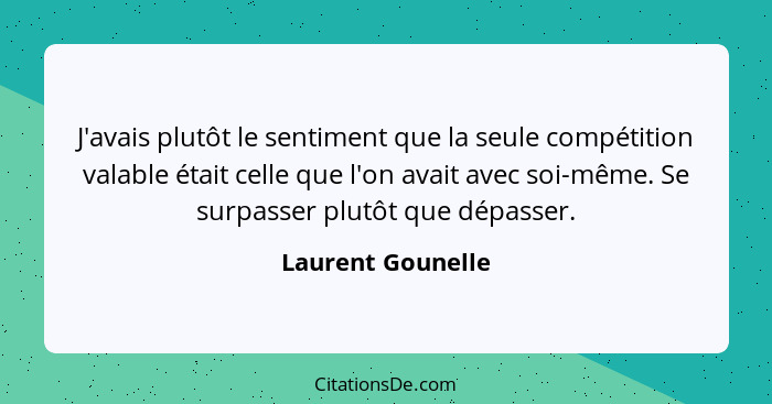 J'avais plutôt le sentiment que la seule compétition valable était celle que l'on avait avec soi-même. Se surpasser plutôt que dépa... - Laurent Gounelle