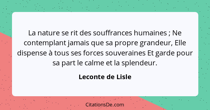 La nature se rit des souffrances humaines ; Ne contemplant jamais que sa propre grandeur, Elle dispense à tous ses forces souv... - Leconte de Lisle