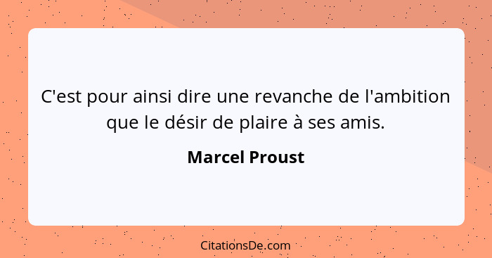 C'est pour ainsi dire une revanche de l'ambition que le désir de plaire à ses amis.... - Marcel Proust