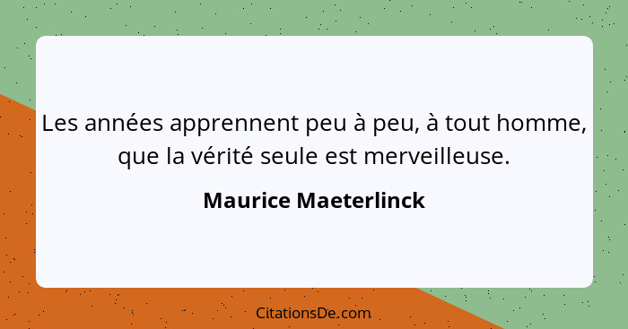 Les années apprennent peu à peu, à tout homme, que la vérité seule est merveilleuse.... - Maurice Maeterlinck