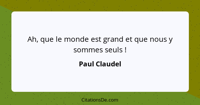 Ah, que le monde est grand et que nous y sommes seuls !... - Paul Claudel