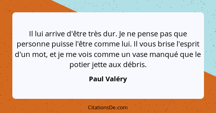 Il lui arrive d'être très dur. Je ne pense pas que personne puisse l'être comme lui. Il vous brise l'esprit d'un mot, et je me vois comm... - Paul Valéry