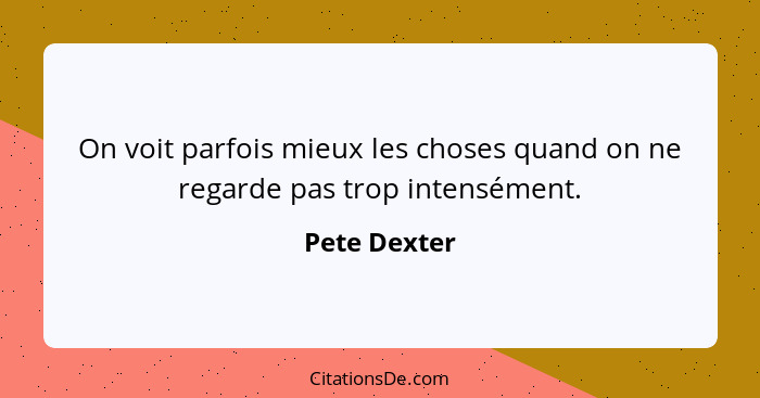 On voit parfois mieux les choses quand on ne regarde pas trop intensément.... - Pete Dexter