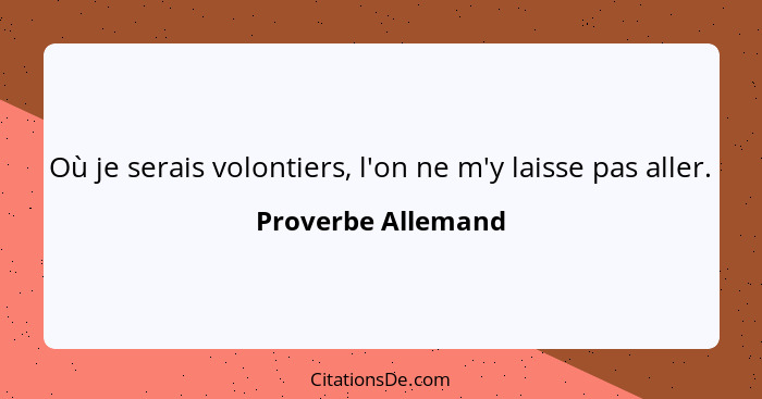 Où je serais volontiers, l'on ne m'y laisse pas aller.... - Proverbe Allemand