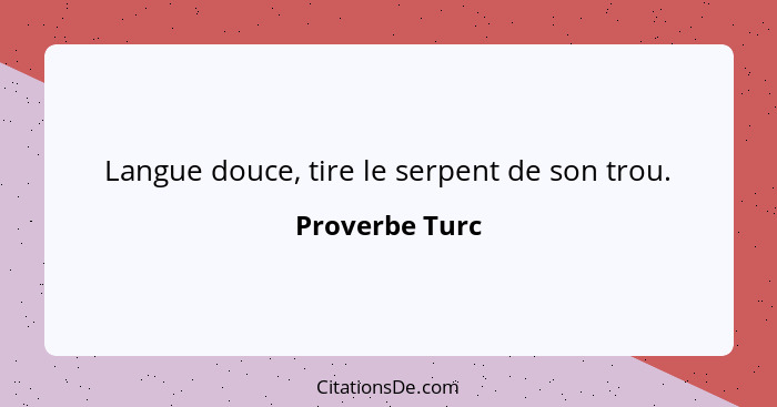 Langue douce, tire le serpent de son trou.... - Proverbe Turc