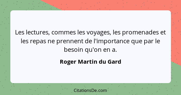 Les lectures, commes les voyages, les promenades et les repas ne prennent de l'importance que par le besoin qu'on en a.... - Roger Martin du Gard