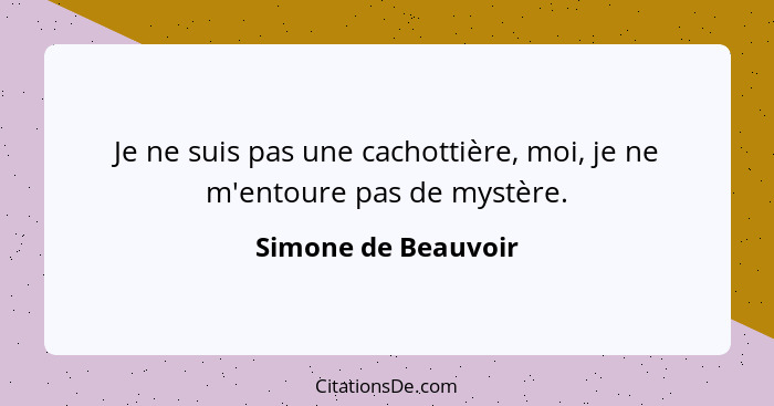 Je ne suis pas une cachottière, moi, je ne m'entoure pas de mystère.... - Simone de Beauvoir