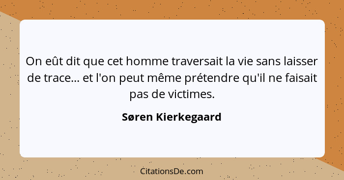 On eût dit que cet homme traversait la vie sans laisser de trace... et l'on peut même prétendre qu'il ne faisait pas de victimes.... - Søren Kierkegaard