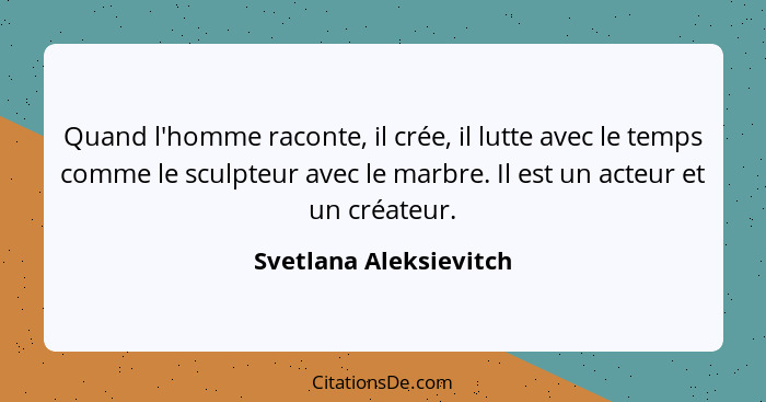 Quand l'homme raconte, il crée, il lutte avec le temps comme le sculpteur avec le marbre. Il est un acteur et un créateur.... - Svetlana Aleksievitch