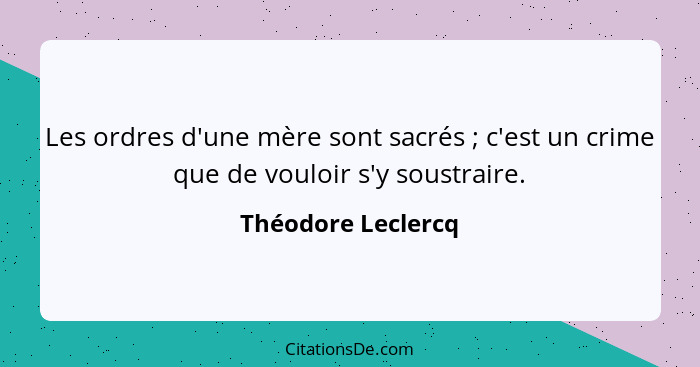 Les ordres d'une mère sont sacrés ; c'est un crime que de vouloir s'y soustraire.... - Théodore Leclercq