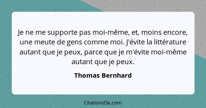 Je ne me supporte pas moi-même, et, moins encore, une meute de gens comme moi. J'évite la littérature autant que je peux, parce que... - Thomas Bernhard