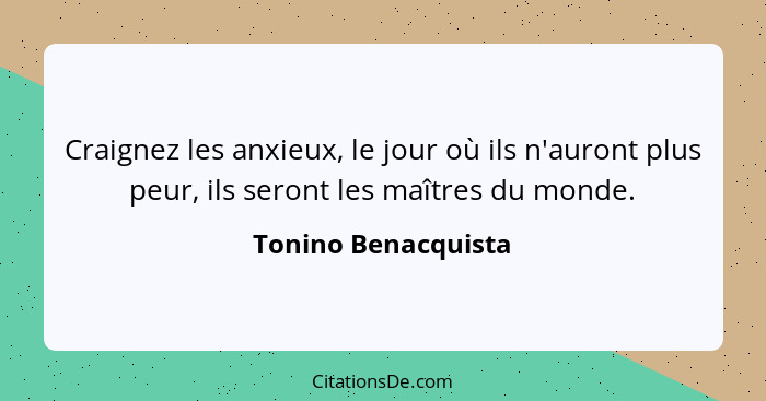 Craignez les anxieux, le jour où ils n'auront plus peur, ils seront les maîtres du monde.... - Tonino Benacquista