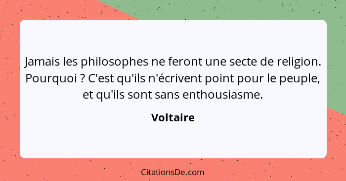 Jamais les philosophes ne feront une secte de religion. Pourquoi ? C'est qu'ils n'écrivent point pour le peuple, et qu'ils sont sans e... - Voltaire