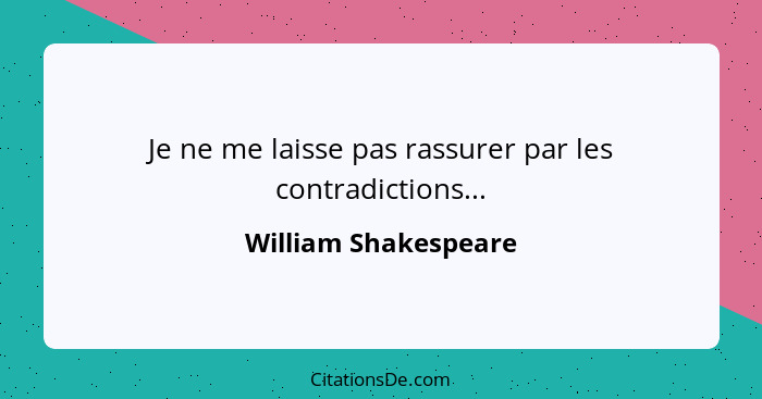 Je ne me laisse pas rassurer par les contradictions...... - William Shakespeare