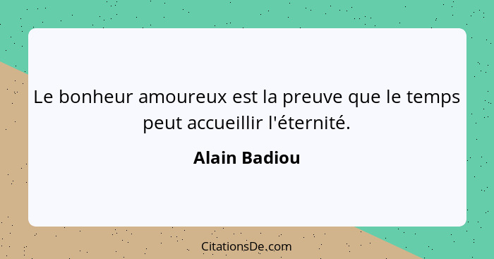 Le bonheur amoureux est la preuve que le temps peut accueillir l'éternité.... - Alain Badiou