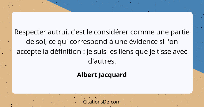 Respecter autrui, c'est le considérer comme une partie de soi, ce qui correspond à une évidence si l'on accepte la définition :... - Albert Jacquard