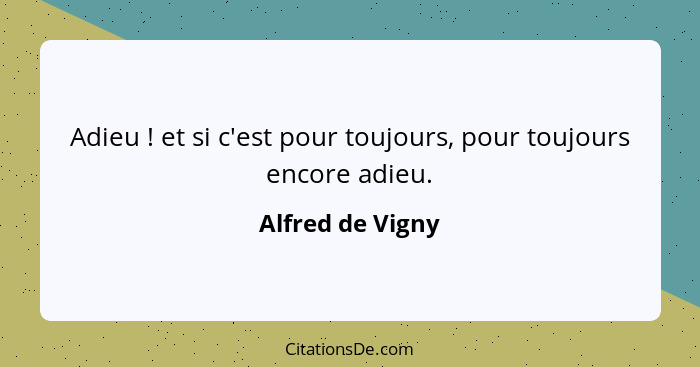 Adieu ! et si c'est pour toujours, pour toujours encore adieu.... - Alfred de Vigny