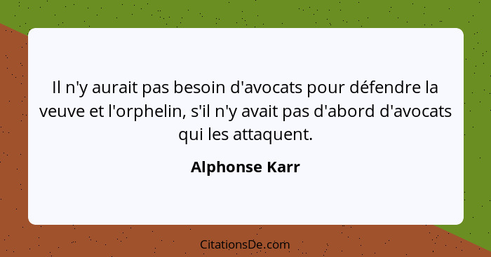 Il n'y aurait pas besoin d'avocats pour défendre la veuve et l'orphelin, s'il n'y avait pas d'abord d'avocats qui les attaquent.... - Alphonse Karr