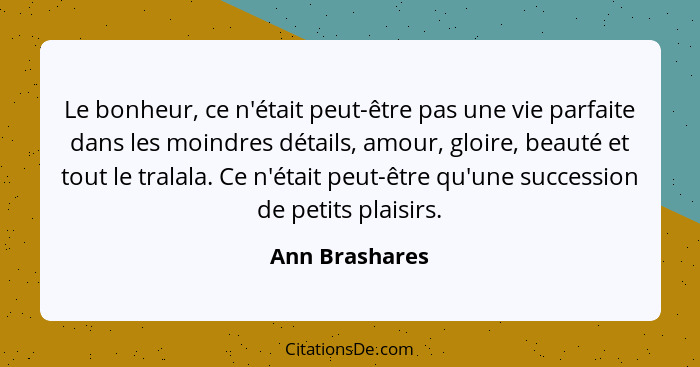 Le bonheur, ce n'était peut-être pas une vie parfaite dans les moindres détails, amour, gloire, beauté et tout le tralala. Ce n'était... - Ann Brashares