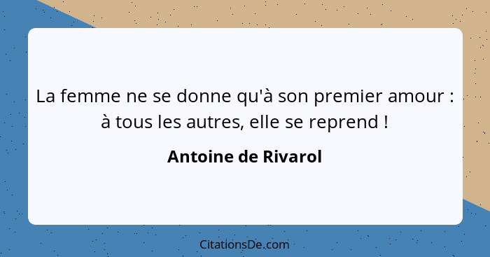 La femme ne se donne qu'à son premier amour : à tous les autres, elle se reprend !... - Antoine de Rivarol