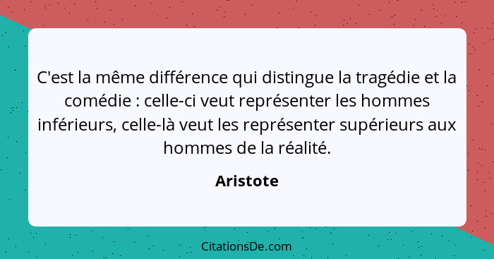 C'est la même différence qui distingue la tragédie et la comédie : celle-ci veut représenter les hommes inférieurs, celle-là veut les... - Aristote