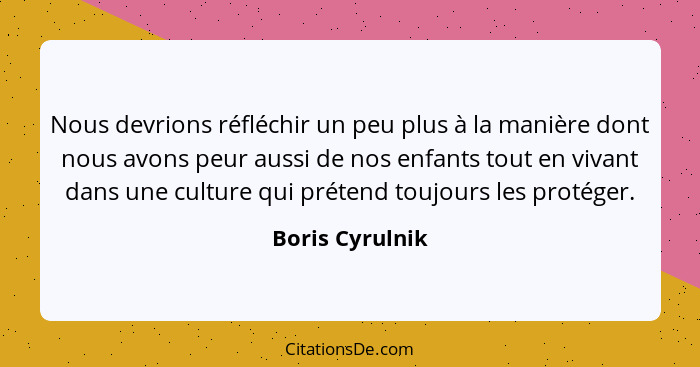 Nous devrions réfléchir un peu plus à la manière dont nous avons peur aussi de nos enfants tout en vivant dans une culture qui préten... - Boris Cyrulnik