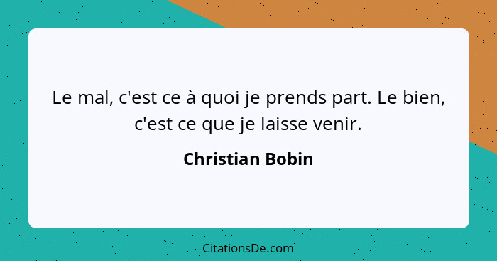 Le mal, c'est ce à quoi je prends part. Le bien, c'est ce que je laisse venir.... - Christian Bobin