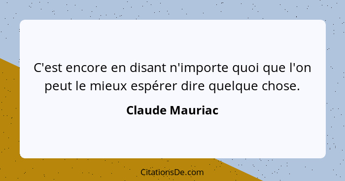 C'est encore en disant n'importe quoi que l'on peut le mieux espérer dire quelque chose.... - Claude Mauriac