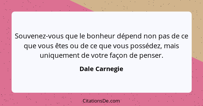 Souvenez-vous que le bonheur dépend non pas de ce que vous êtes ou de ce que vous possédez, mais uniquement de votre façon de penser.... - Dale Carnegie